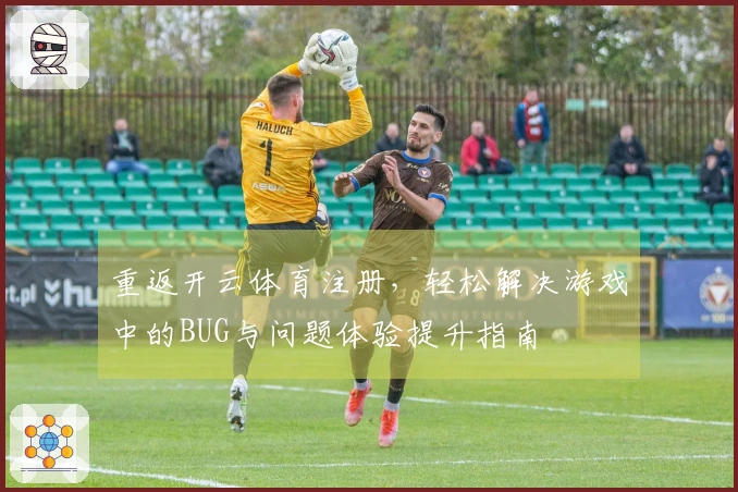 重返开云体育注册，轻松解决游戏中的BUG与问题体验提升指南
