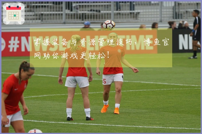 掌握装备与资源管理技巧，博鱼官网助你游戏更轻松！