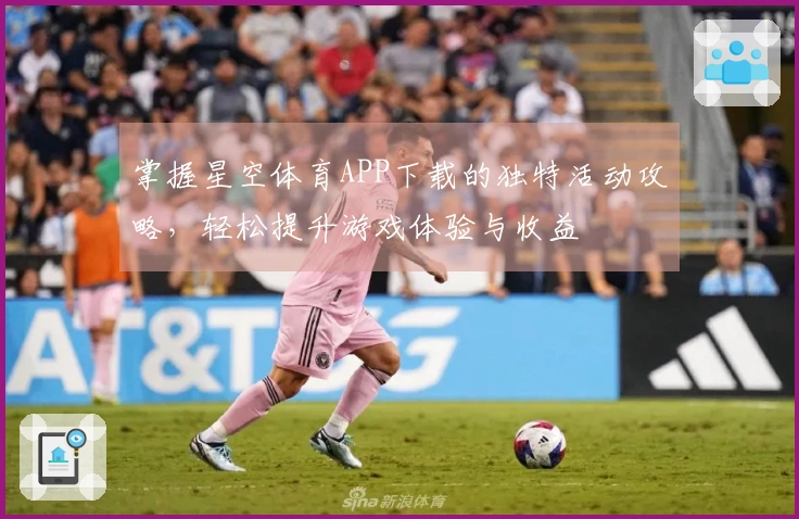掌握星空体育APP下载的独特活动攻略，轻松提升游戏体验与收益