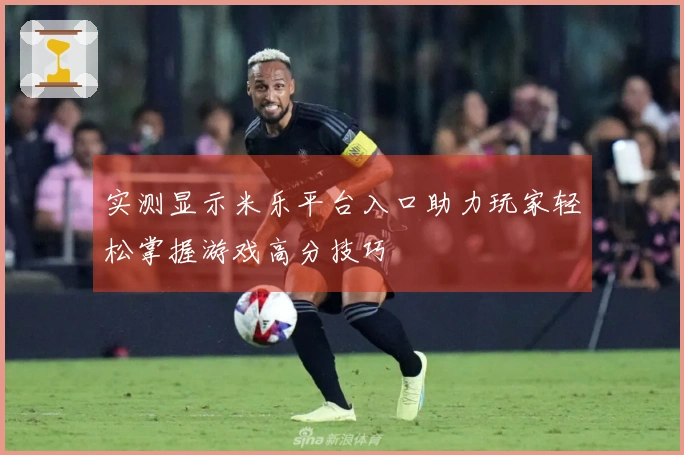 实测显示米乐平台入口助力玩家轻松掌握游戏高分技巧