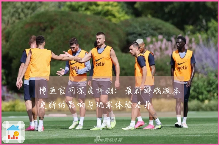 博鱼官网深度评测：最新游戏版本更新的影响与玩家体验差异