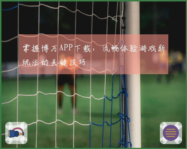 掌握博万APP下载，流畅体验游戏新玩法的关键技巧