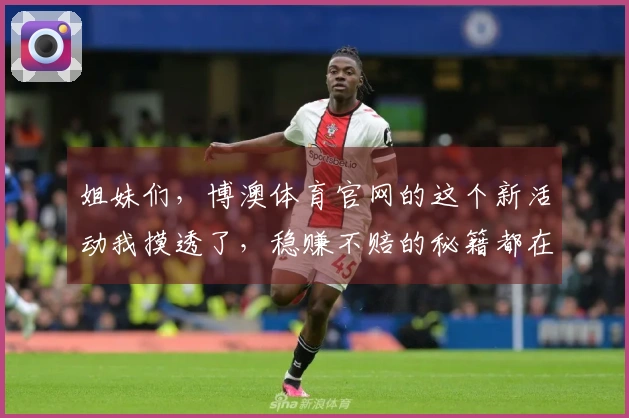 姐妹们，博澳体育官网的这个新活动我摸透了，稳赚不赔的秘籍都在这儿！
