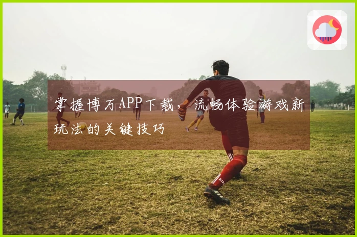 掌握博万APP下载，流畅体验游戏新玩法的关键技巧