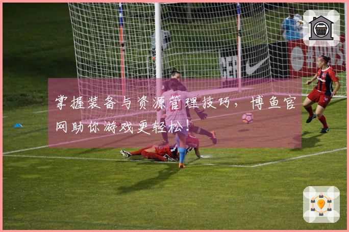 掌握装备与资源管理技巧，博鱼官网助你游戏更轻松！