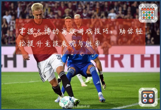 掌握火博的高效游戏技巧，助你轻松提升竞技表现与胜率