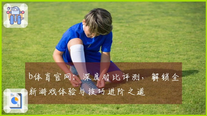 b体育官网：深度对比评测，解锁全新游戏体验与技巧进阶之道