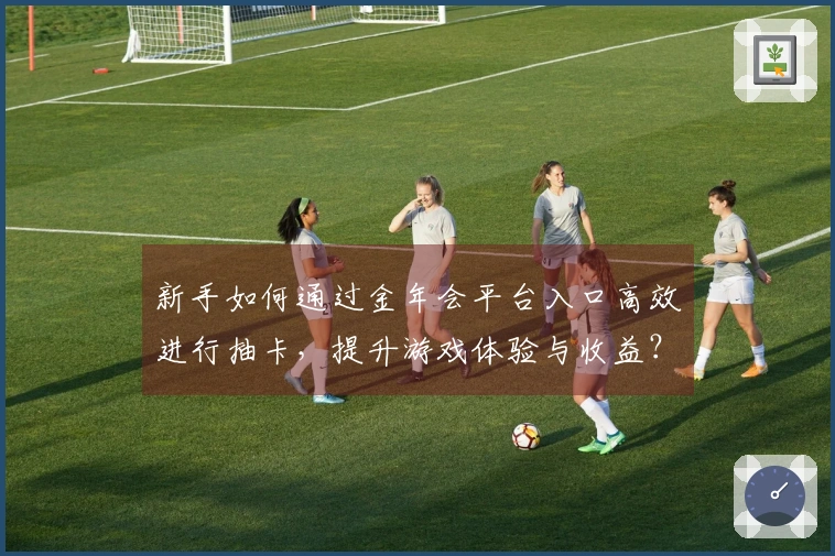 新手如何通过金年会平台入口高效进行抽卡，提升游戏体验与收益？
