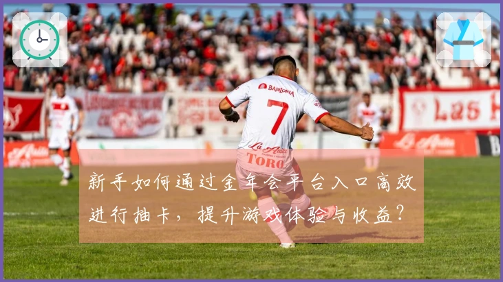新手如何通过金年会平台入口高效进行抽卡，提升游戏体验与收益？