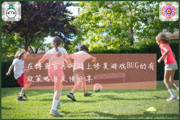 在博鱼官方网站上修复游戏BUG的有效策略与反馈分享