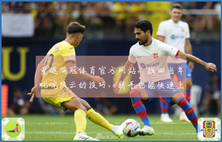 重返满冠体育官方网站，找回当年叱咤风云的技巧，新手也能快速上手新版本！