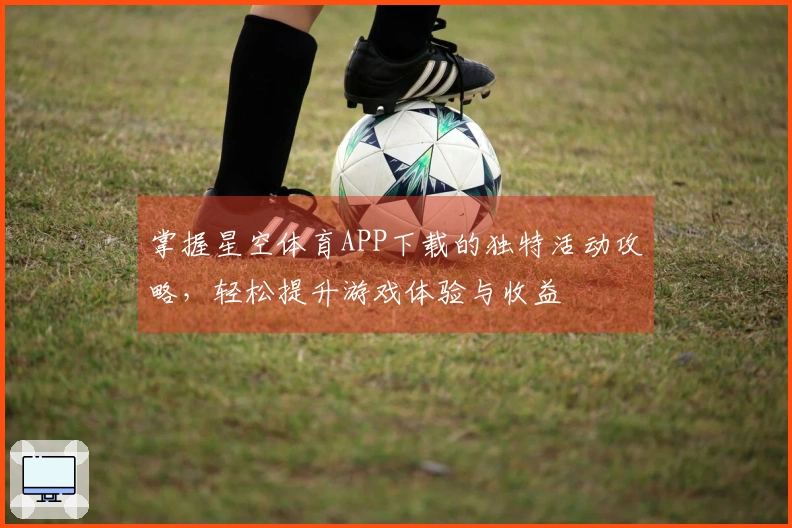 掌握星空体育APP下载的独特活动攻略，轻松提升游戏体验与收益