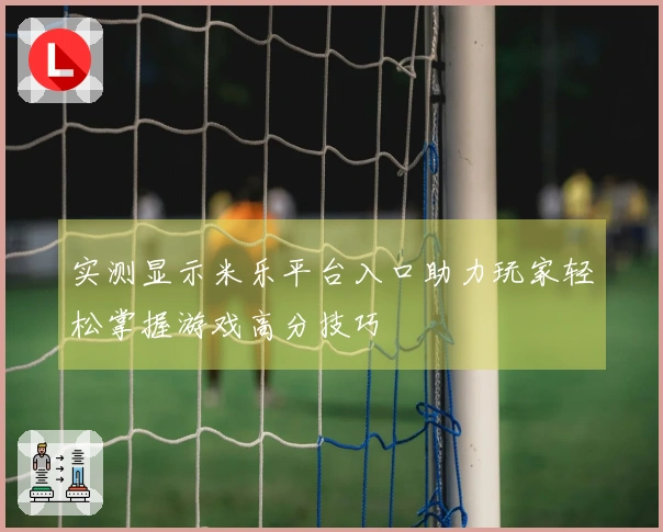 实测显示米乐平台入口助力玩家轻松掌握游戏高分技巧