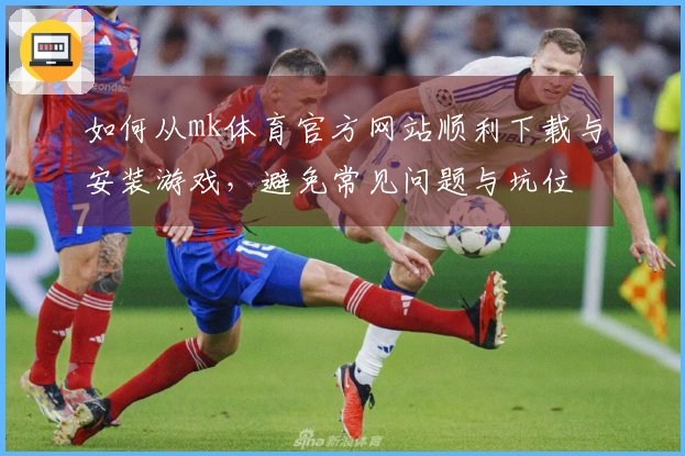 如何从mk体育官方网站顺利下载与安装游戏，避免常见问题与坑位
