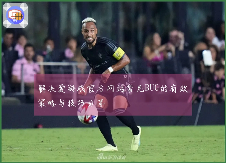 解决爱游戏官方网站常见BUG的有效策略与技巧分享