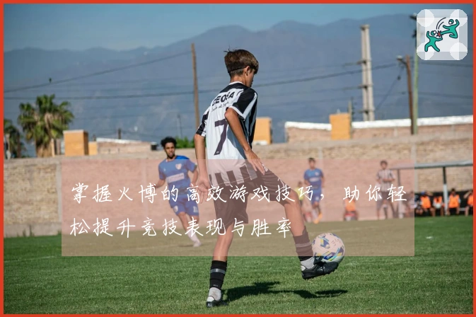 掌握火博的高效游戏技巧，助你轻松提升竞技表现与胜率