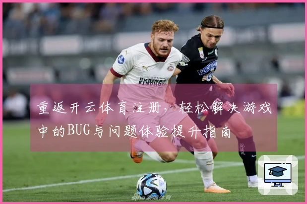 重返开云体育注册，轻松解决游戏中的BUG与问题体验提升指南